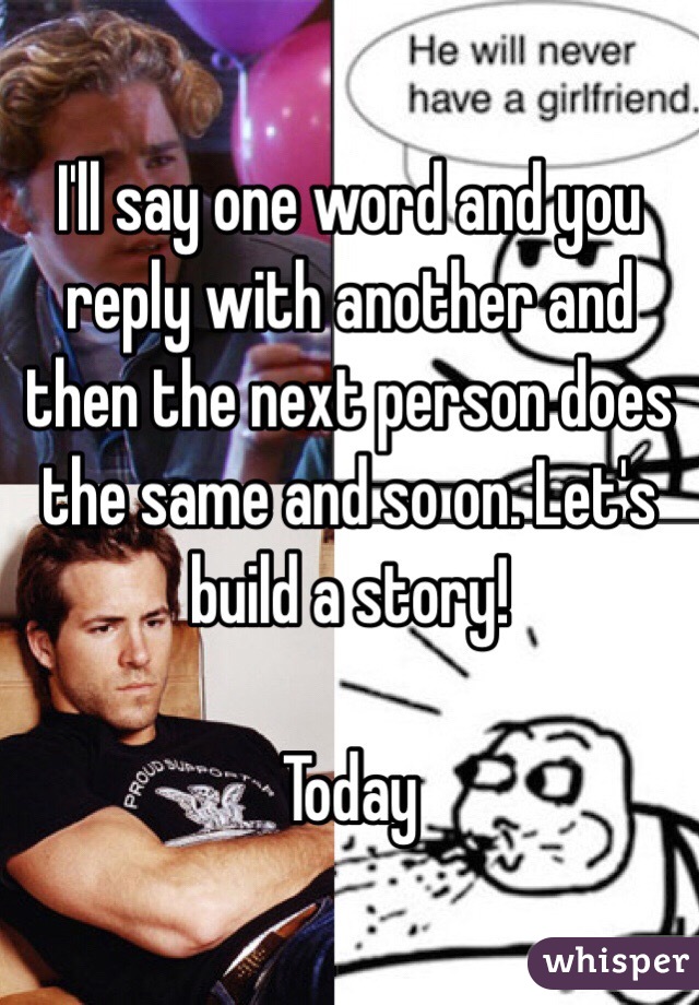 I'll say one word and you reply with another and then the next person does the same and so on. Let's build a story! 

Today 