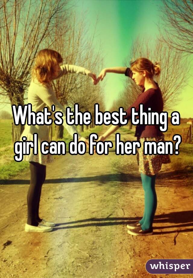 What's the best thing a girl can do for her man?