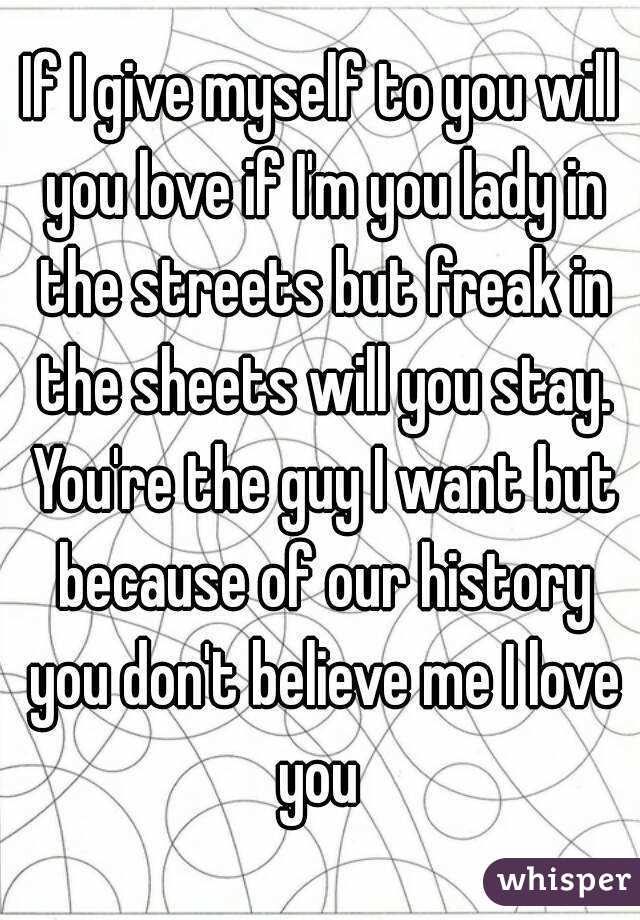 If I give myself to you will you love if I'm you lady in the streets but freak in the sheets will you stay. You're the guy I want but because of our history you don't believe me I love you 