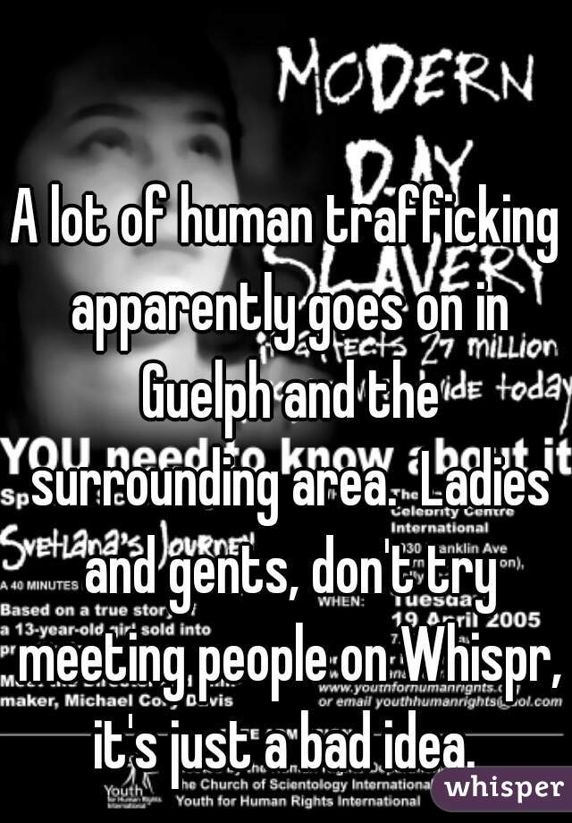A lot of human trafficking apparently goes on in Guelph and the surrounding area.  Ladies and gents, don't try meeting people on Whispr, it's just a bad idea. 