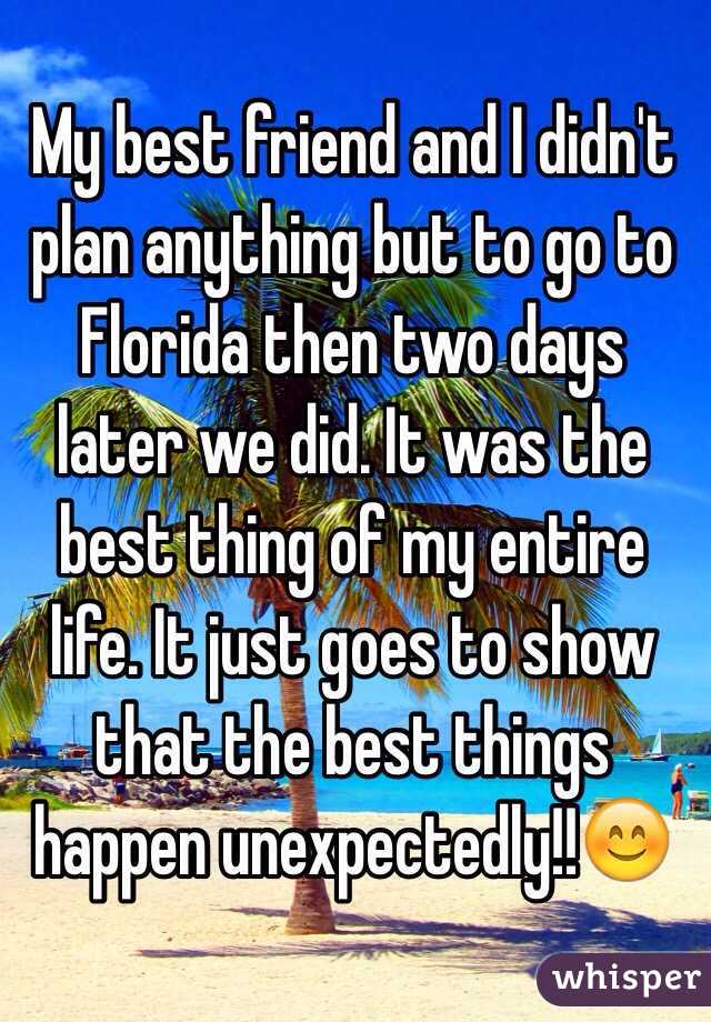 My best friend and I didn't plan anything but to go to Florida then two days later we did. It was the best thing of my entire life. It just goes to show that the best things happen unexpectedly!!😊