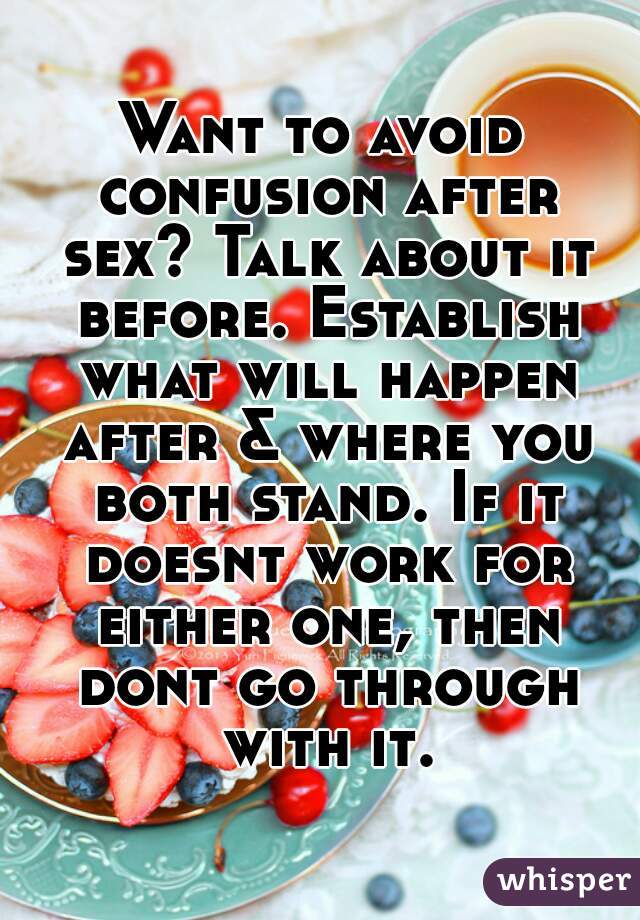 Want to avoid confusion after sex? Talk about it before. Establish what will happen after & where you both stand. If it doesnt work for either one, then dont go through with it.