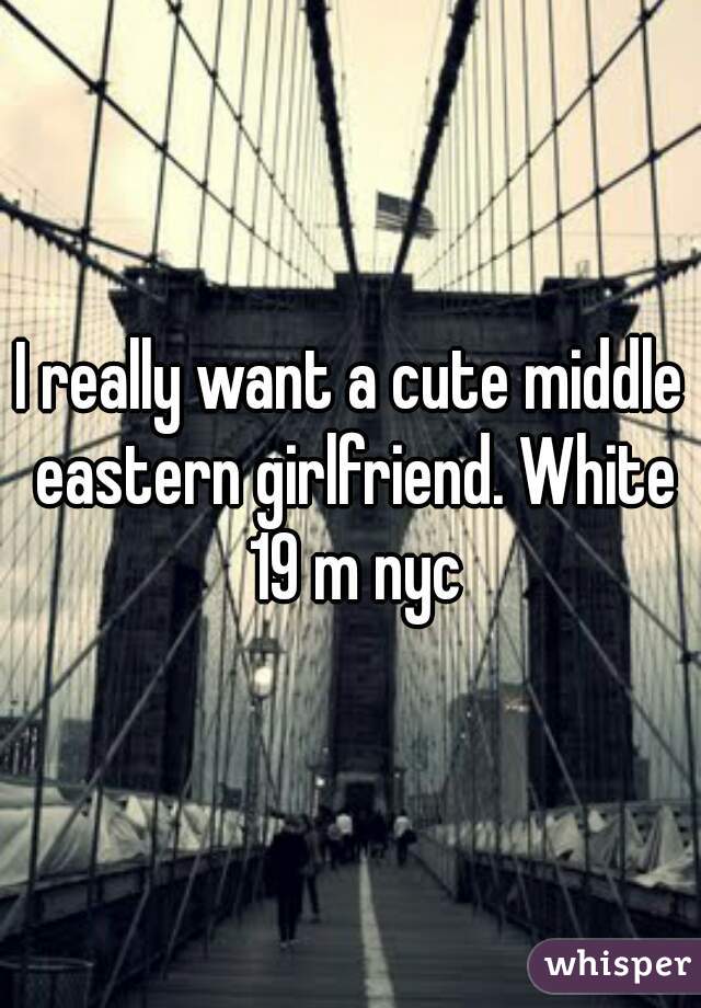 I really want a cute middle eastern girlfriend. White 19 m nyc