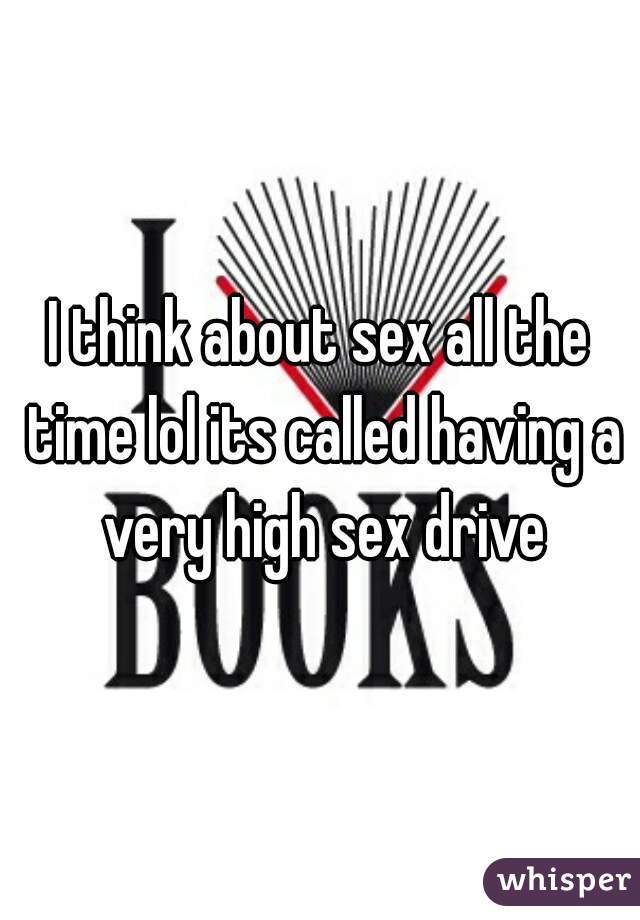 I think about sex all the time lol its called having a very high sex drive