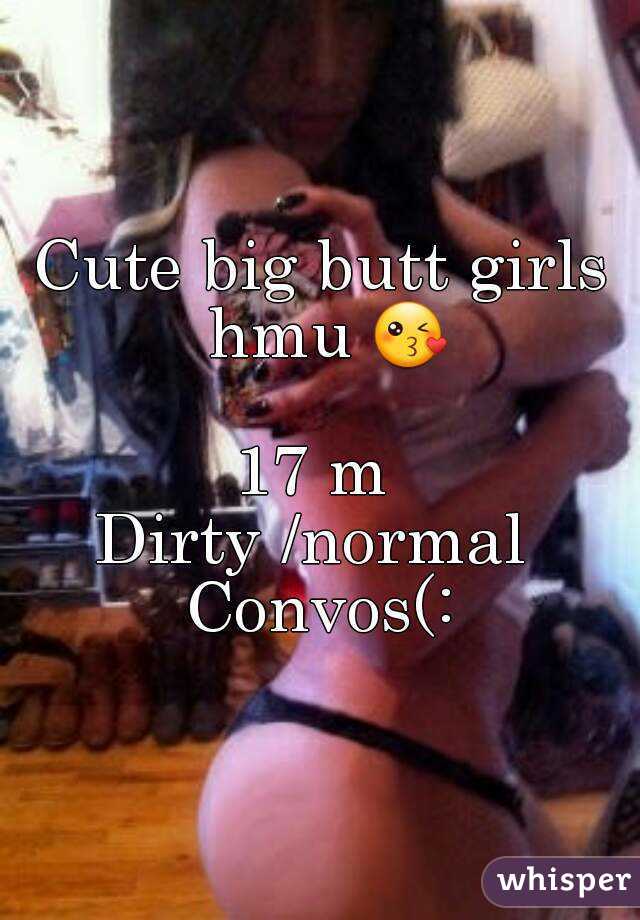 Cute big butt girls hmu 😘 
17 m 
Dirty /normal 
Convos(: