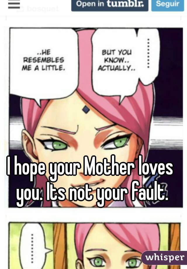 I hope your Mother loves you. Its not your fault.