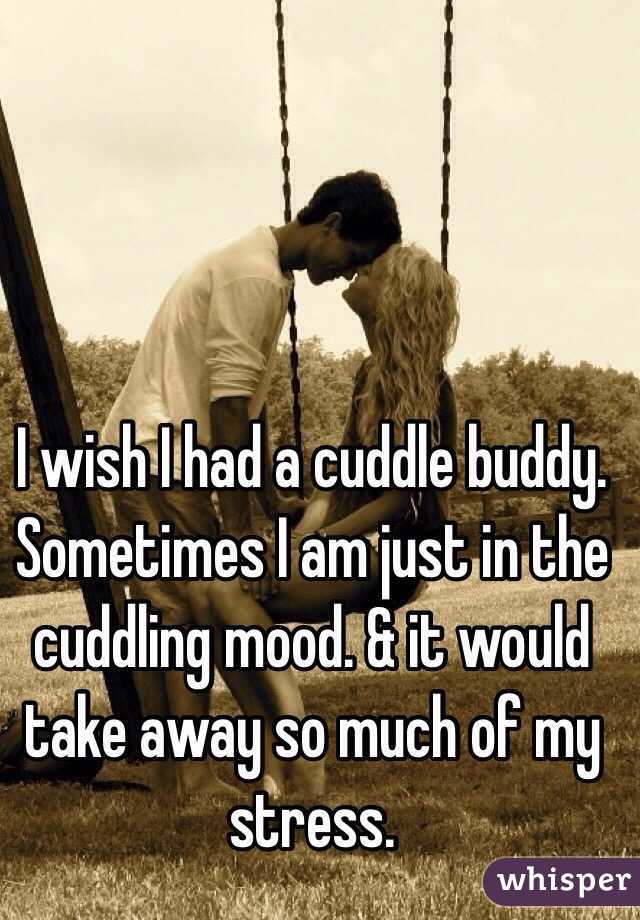 I wish I had a cuddle buddy. Sometimes I am just in the cuddling mood. & it would take away so much of my stress. 