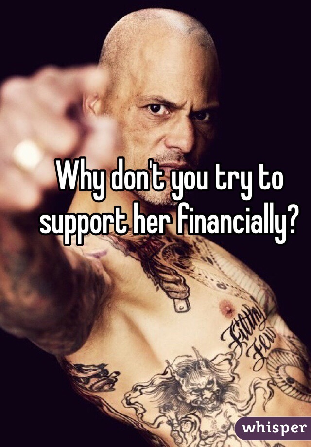 Why don't you try to support her financially? 