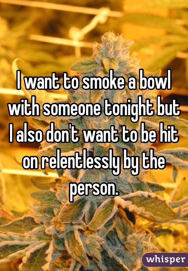 I want to smoke a bowl with someone tonight but I also don't want to be hit on relentlessly by the person. 