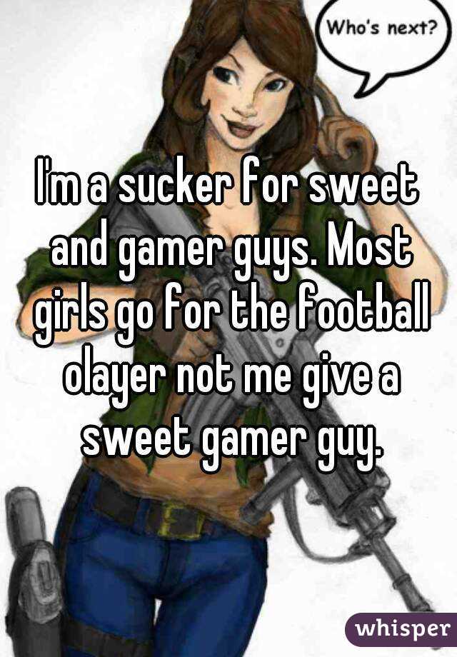 I'm a sucker for sweet and gamer guys. Most girls go for the football olayer not me give a sweet gamer guy.