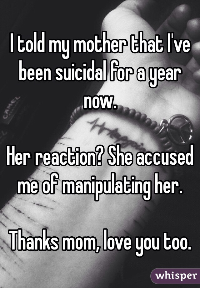 I told my mother that I've been suicidal for a year now.

Her reaction? She accused me of manipulating her. 

Thanks mom, love you too. 