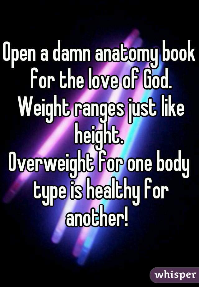 Open a damn anatomy book for the love of God. Weight ranges just like height. 
Overweight for one body type is healthy for another!  