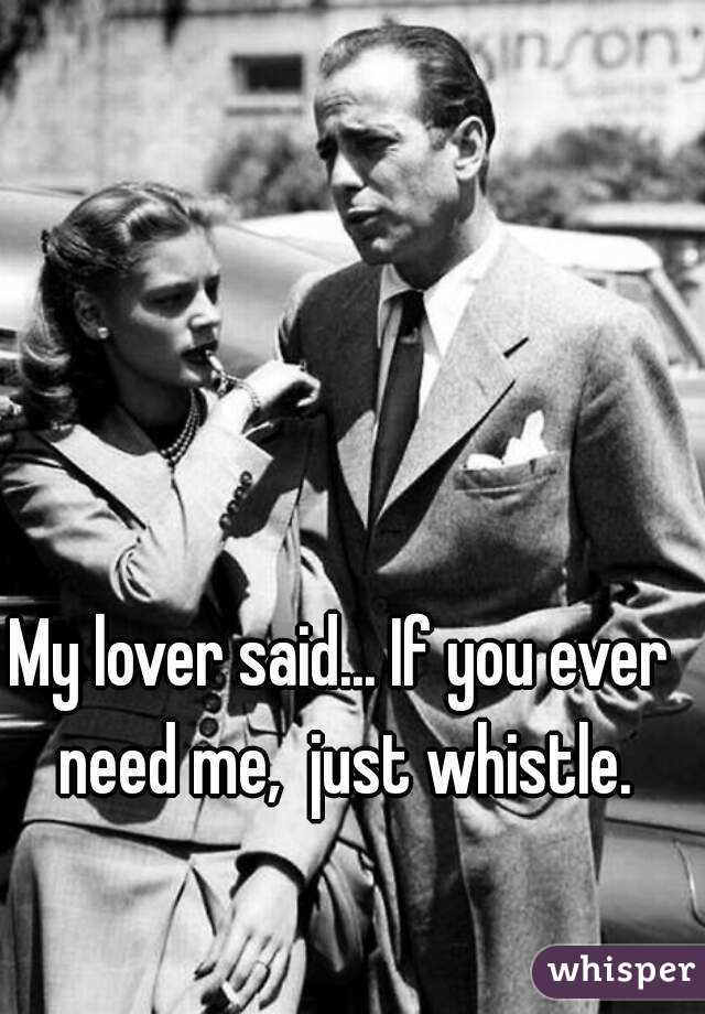 My lover said... If you ever need me,  just whistle.