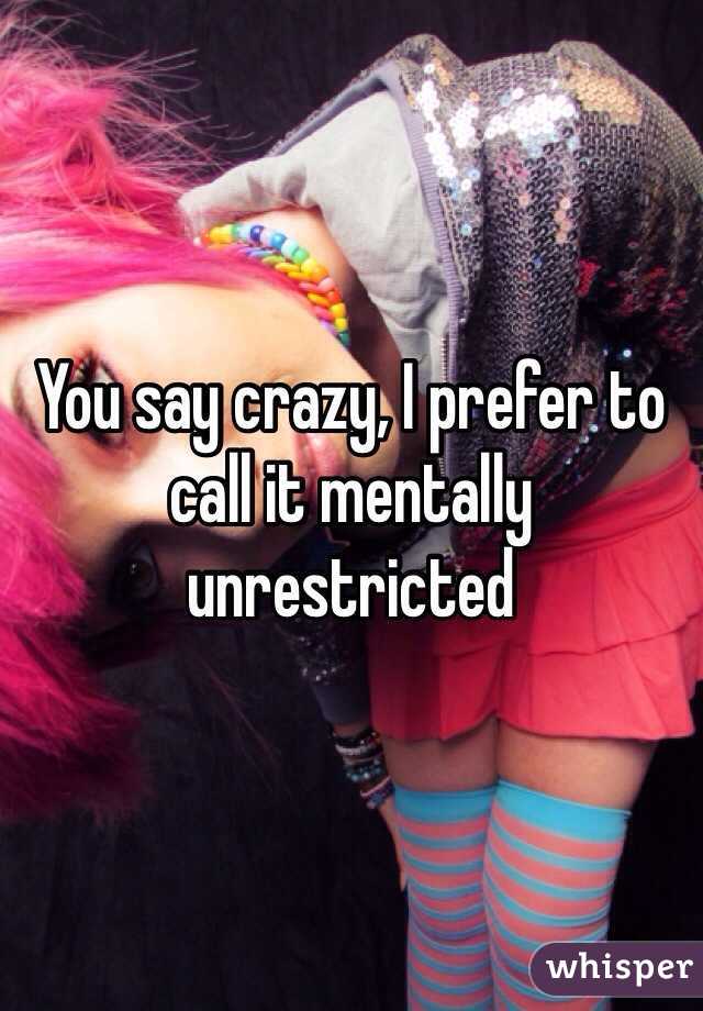 You say crazy, I prefer to call it mentally unrestricted