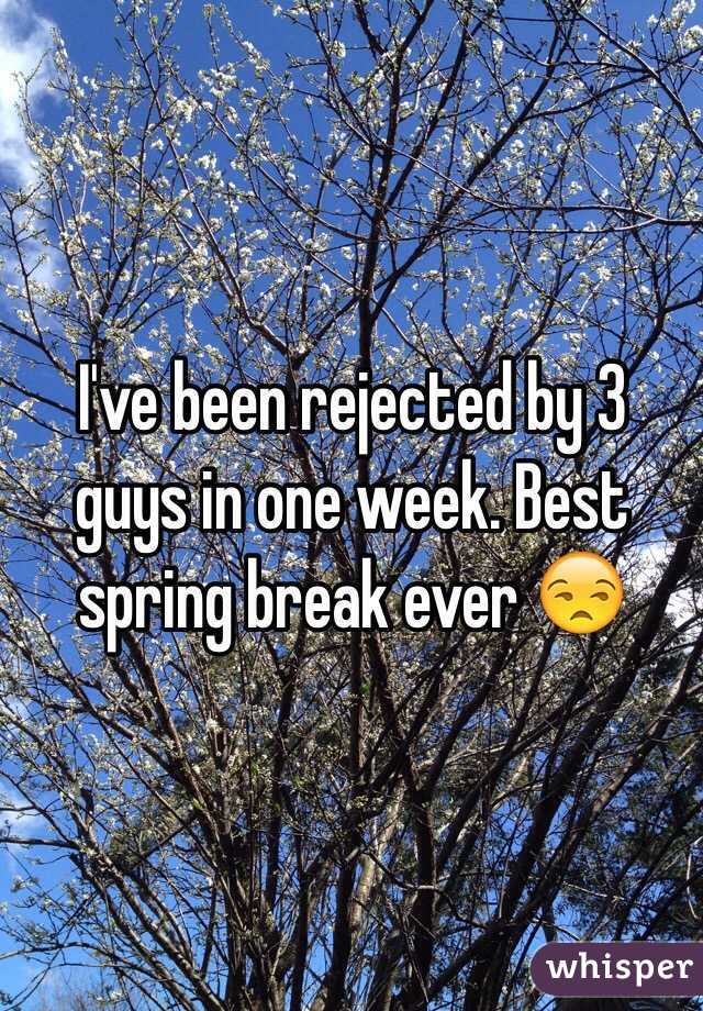 I've been rejected by 3 guys in one week. Best spring break ever 😒
