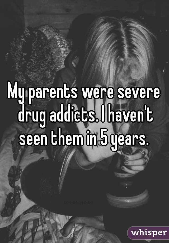 My parents were severe drug addicts. I haven't seen them in 5 years. 