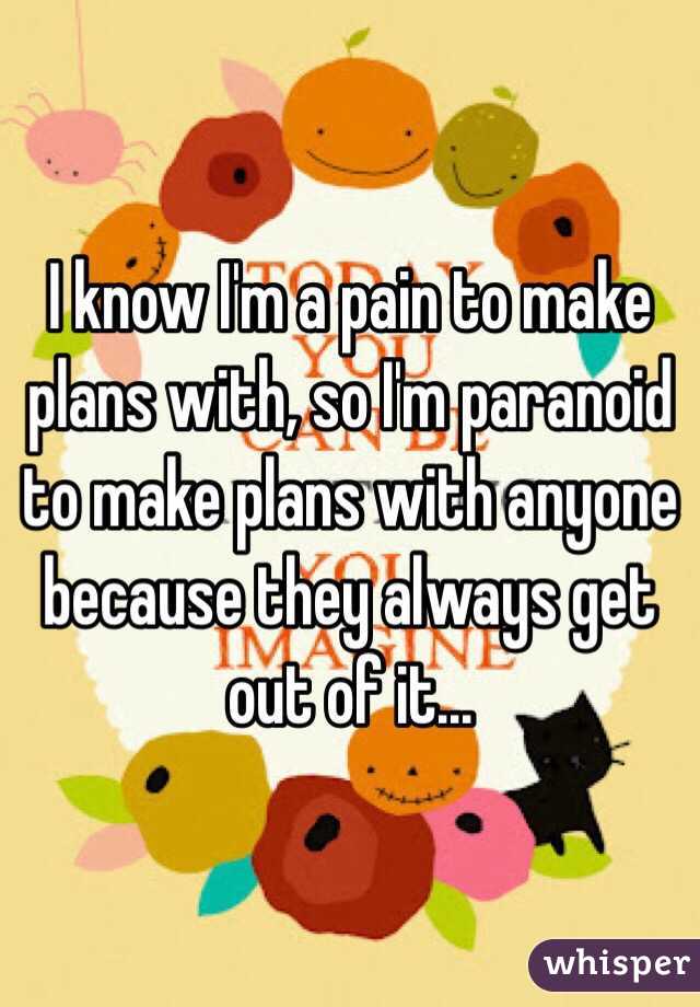I know I'm a pain to make plans with, so I'm paranoid to make plans with anyone because they always get out of it...