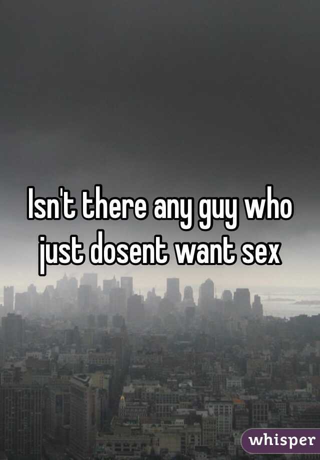 Isn't there any guy who just dosent want sex  
