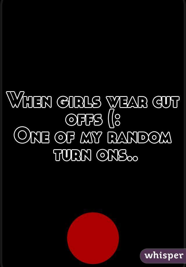 When girls wear cut offs (: 
One of my random turn ons..