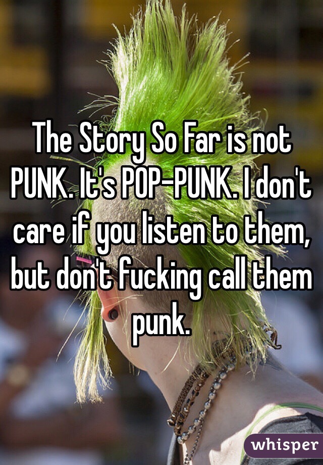 The Story So Far is not PUNK. It's POP-PUNK. I don't care if you listen to them, but don't fucking call them punk. 
