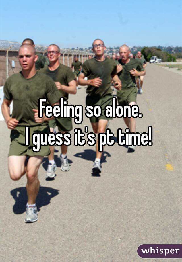 Feeling so alone.
I guess it's pt time! 
