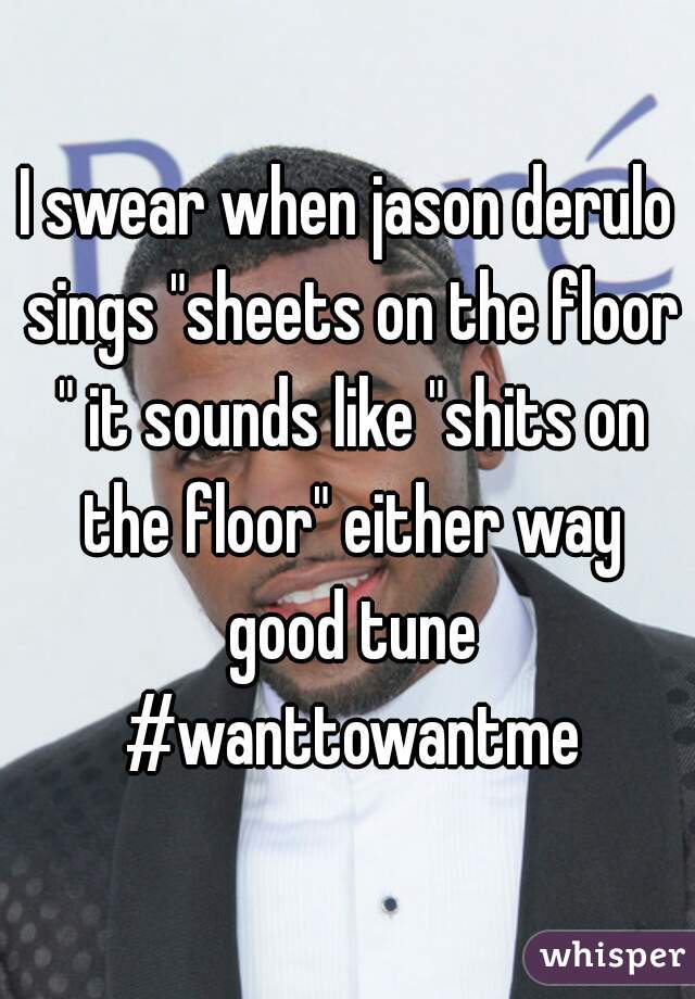 I swear when jason derulo sings "sheets on the floor " it sounds like "shits on the floor" either way good tune #wanttowantme
