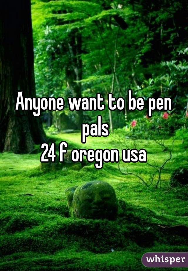 Anyone want to be pen pals
24 f oregon usa