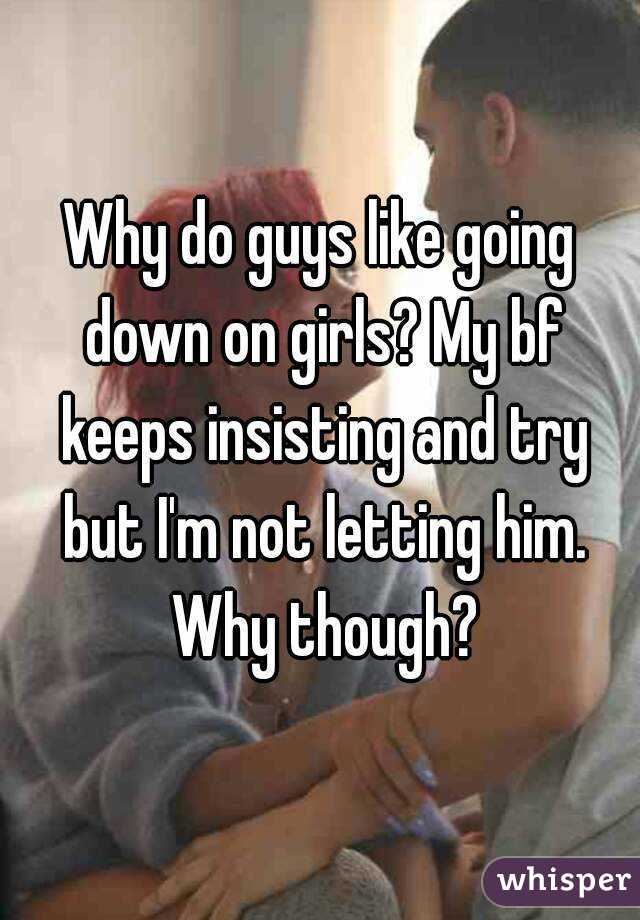 Why do guys like going down on girls? My bf keeps insisting and try but I'm not letting him. Why though?