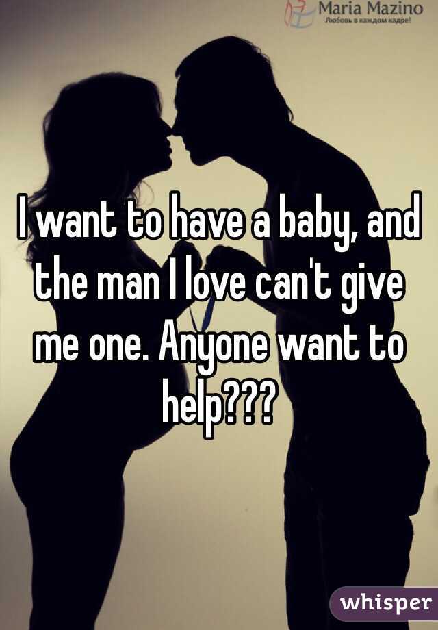 I want to have a baby, and the man I love can't give me one. Anyone want to help???