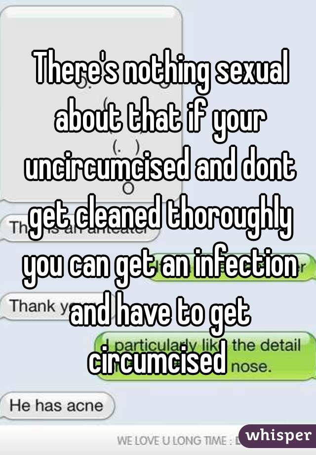  There's nothing sexual about that if your uncircumcised and dont get cleaned thoroughly you can get an infection and have to get circumcised 