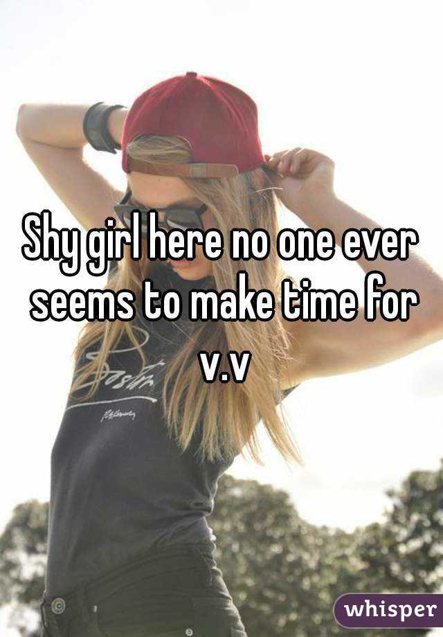 Shy girl here no one ever seems to make time for v.v