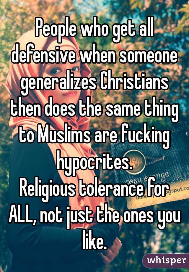 People who get all defensive when someone generalizes Christians then does the same thing to Muslims are fucking hypocrites. 
Religious tolerance for ALL, not just the ones you like.