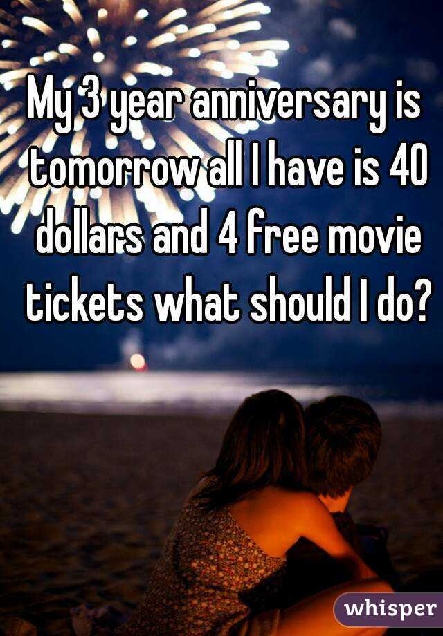 My 3 year anniversary is tomorrow all I have is 40 dollars and 4 free movie tickets what should I do?