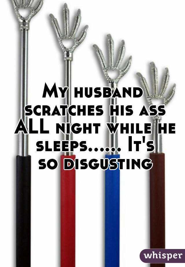 My husband scratches his ass ALL night while he sleeps...... It's so disgusting