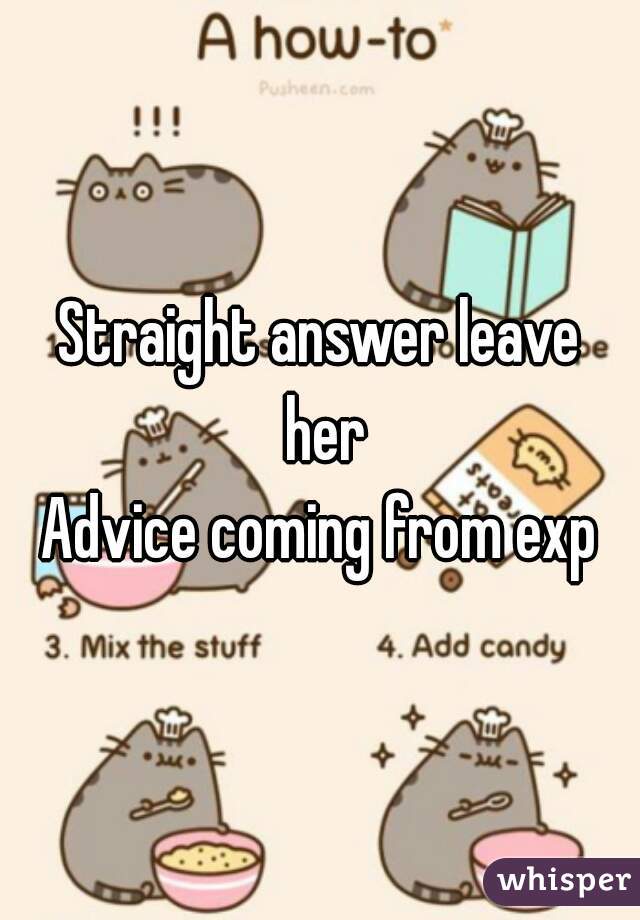 Straight answer leave her
Advice coming from exp