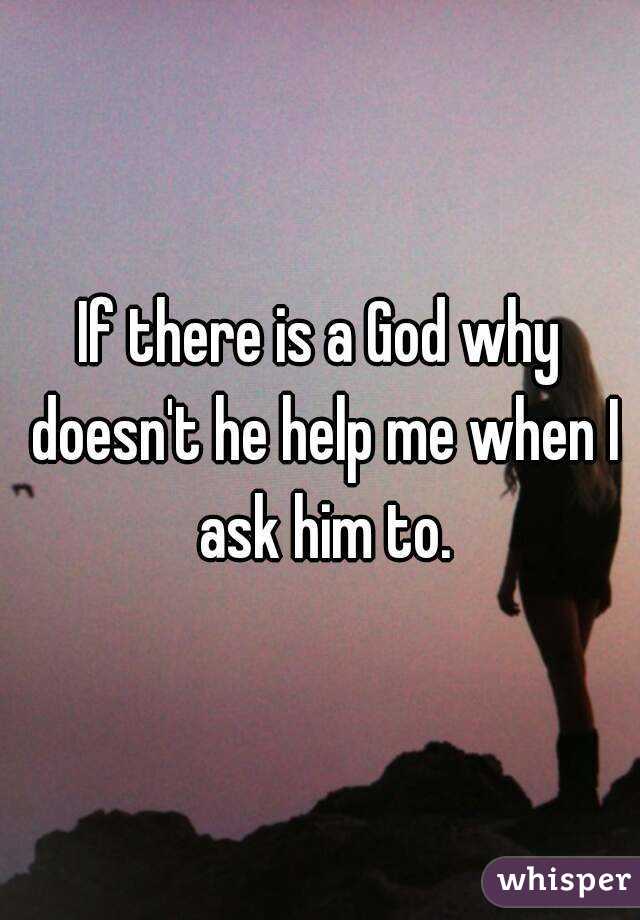 If there is a God why doesn't he help me when I ask him to.