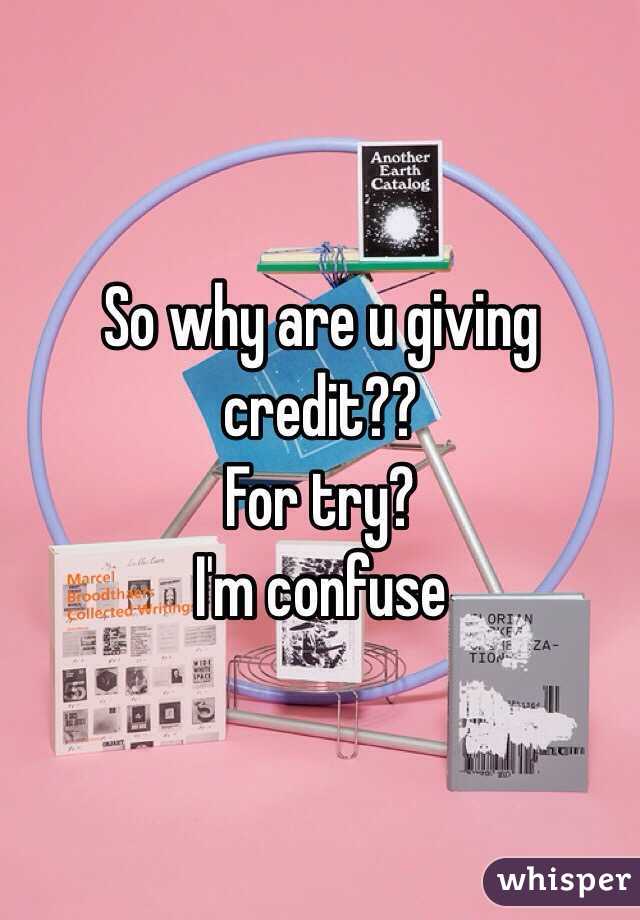 So why are u giving credit??
For try?
I'm confuse 