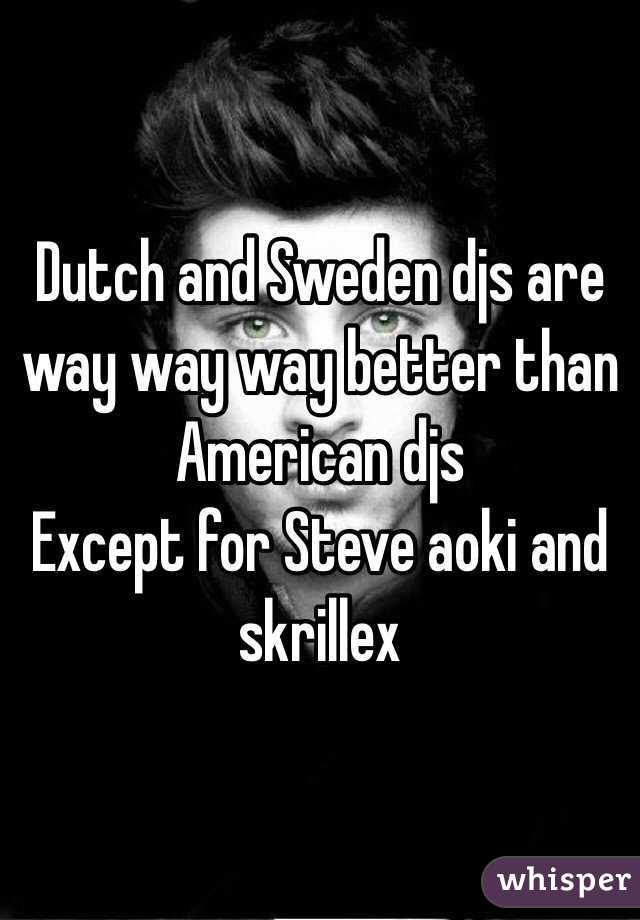 Dutch and Sweden djs are way way way better than American djs
Except for Steve aoki and skrillex 