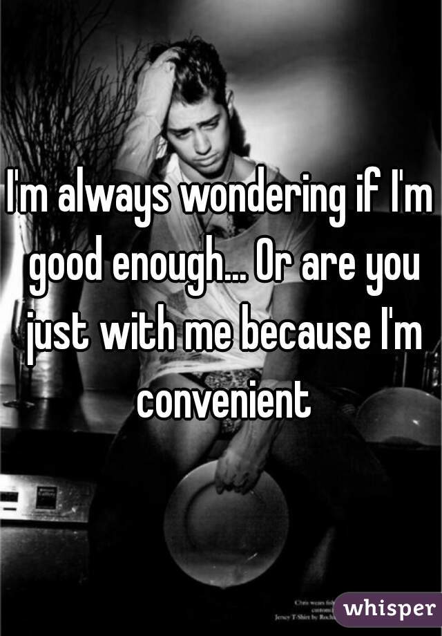 I'm always wondering if I'm good enough... Or are you just with me because I'm convenient