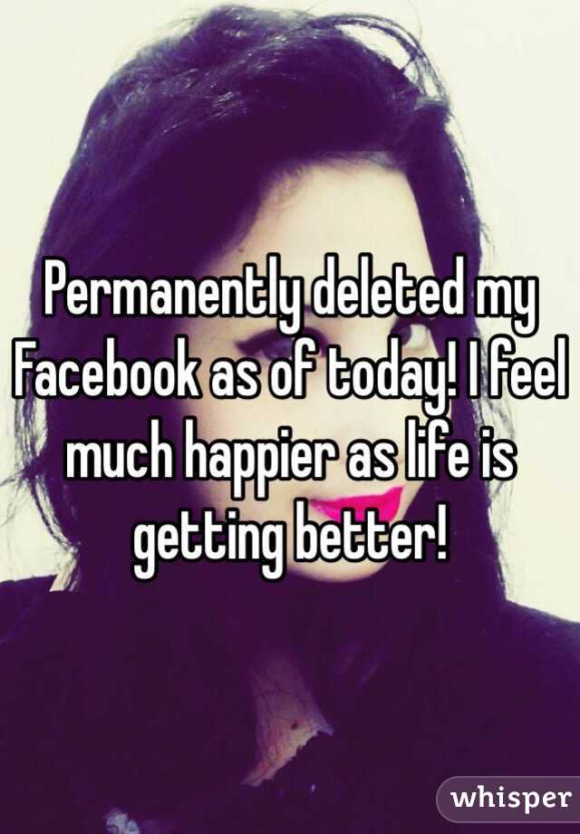 Permanently deleted my Facebook as of today! I feel much happier as life is getting better!