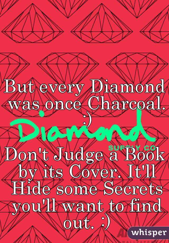 But every Diamond was once Charcoal. :)

Don't Judge a Book by its Cover. It'll Hide some Secrets you'll want to find out. :)