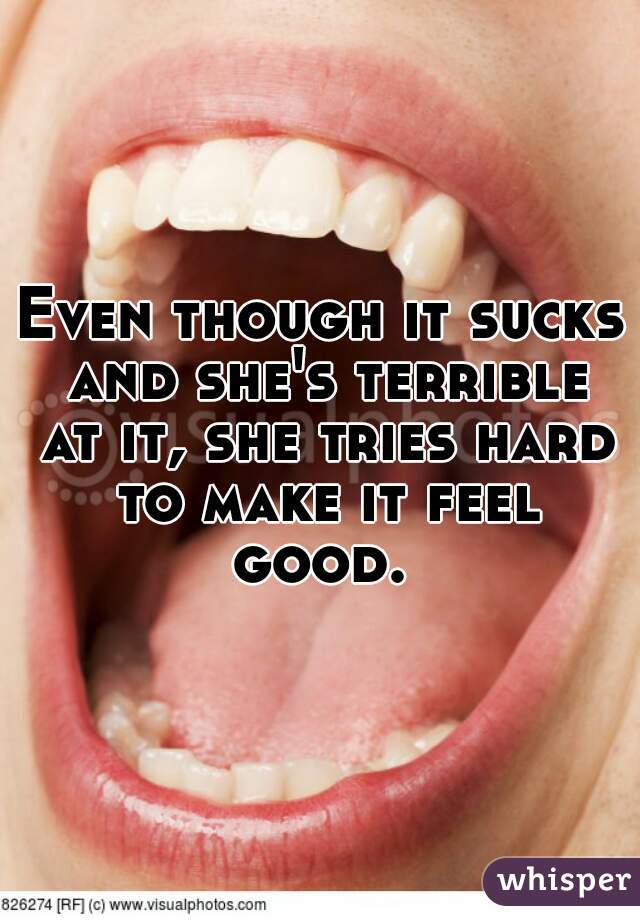 Even though it sucks and she's terrible at it, she tries hard to make it feel good. 
