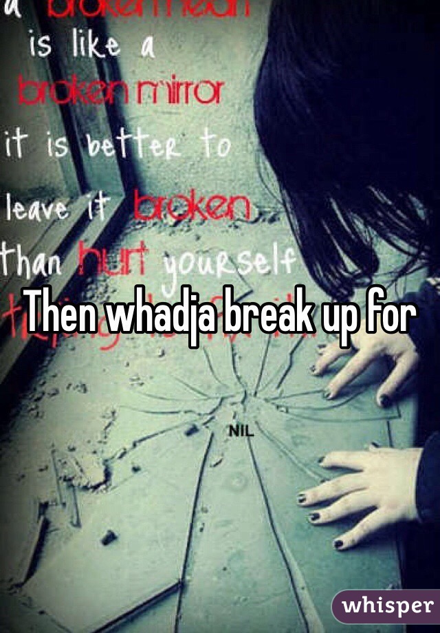 Then whadja break up for