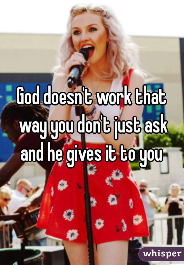 God doesn't work that way you don't just ask and he gives it to you 