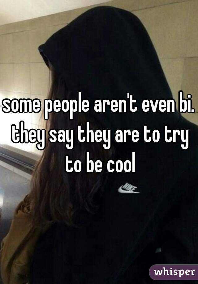 some people aren't even bi. they say they are to try to be cool
