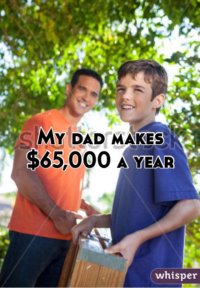 My dad makes $65,000 a year
