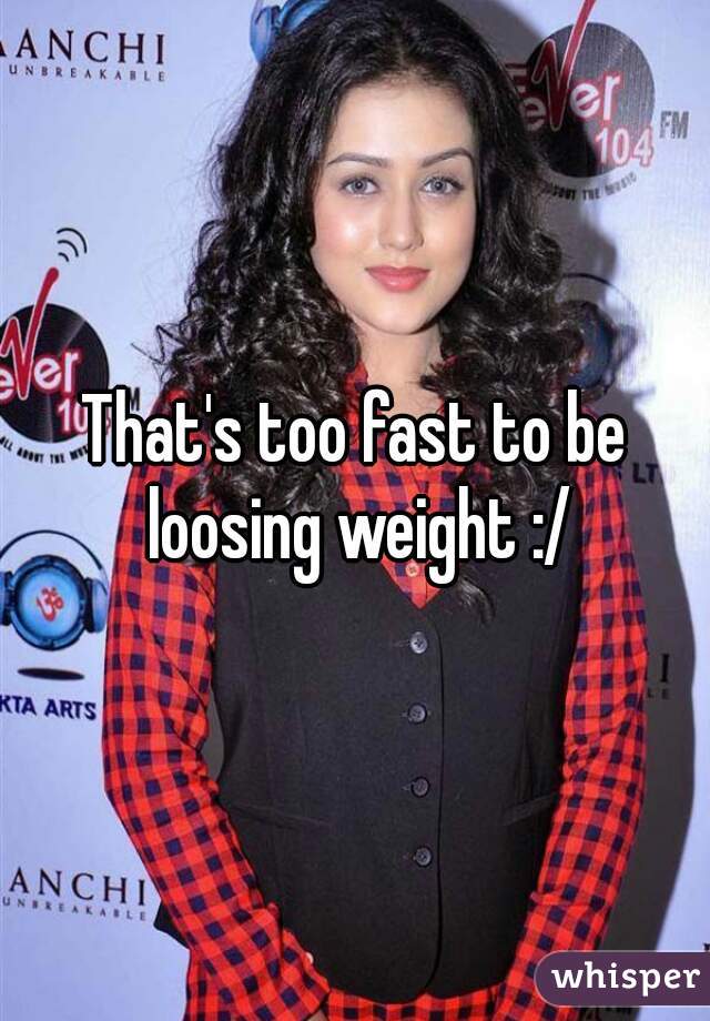 That's too fast to be loosing weight :/