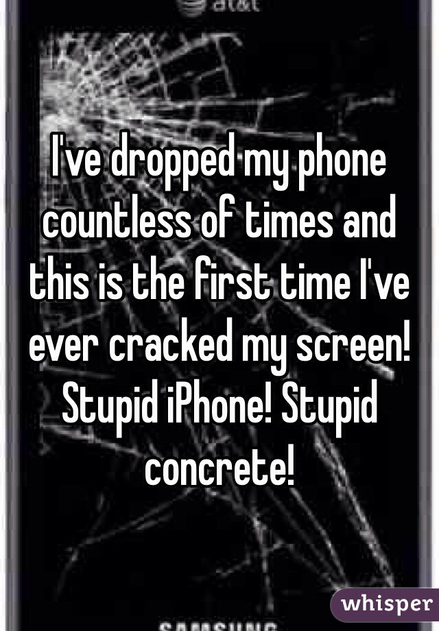 I've dropped my phone countless of times and this is the first time I've ever cracked my screen! Stupid iPhone! Stupid concrete!