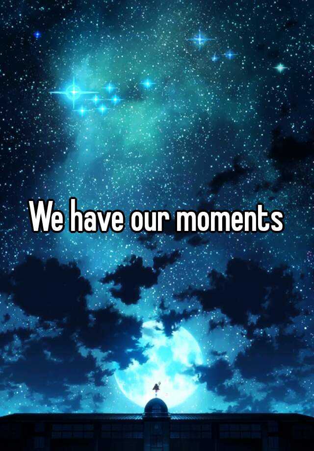 we-have-our-moments