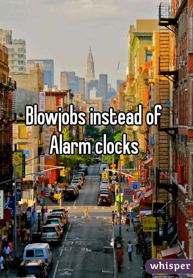 Blowjobs instead of 
Alarm clocks 